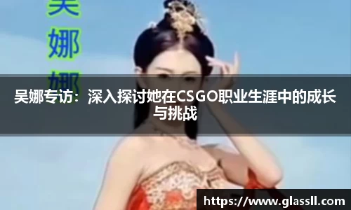 吴娜专访：深入探讨她在CSGO职业生涯中的成长与挑战