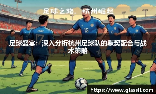 足球盛宴：深入分析杭州足球队的默契配合与战术策略