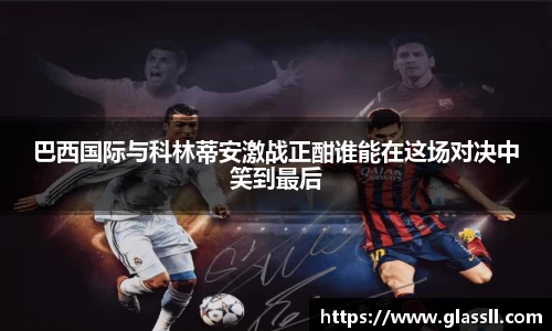 巴西国际与科林蒂安激战正酣谁能在这场对决中笑到最后