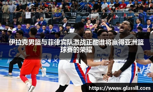 伊拉克男篮与菲律宾队激战正酣谁将赢得亚洲篮球赛的荣耀