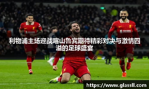 利物浦主场迎战喀山鲁宾期待精彩对决与激情四溢的足球盛宴